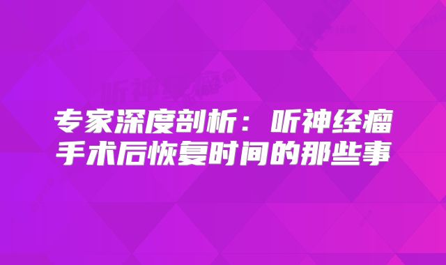 专家深度剖析：听神经瘤手术后恢复时间的那些事