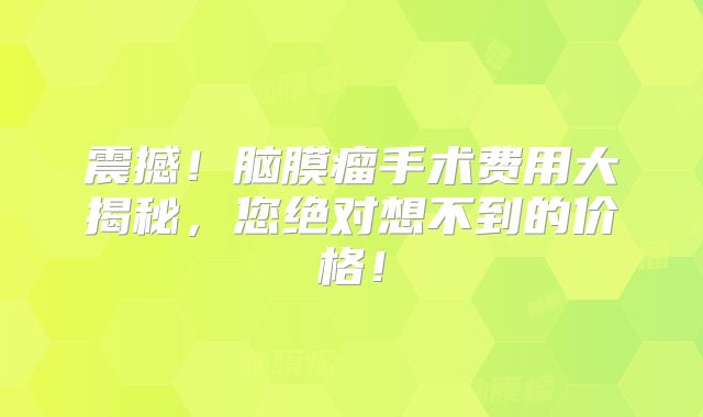震撼！脑膜瘤手术费用大揭秘，您绝对想不到的价格！