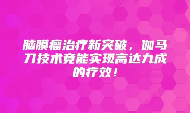 脑膜瘤治疗新突破，伽马刀技术竟能实现高达九成的疗效！