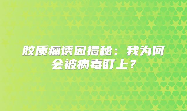 胶质瘤诱因揭秘：我为何会被病毒盯上？