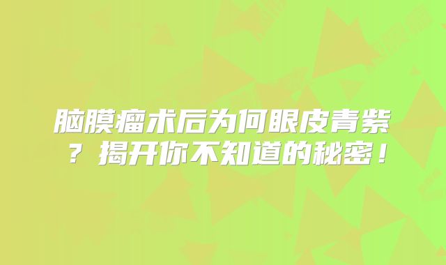 脑膜瘤术后为何眼皮青紫？揭开你不知道的秘密！
