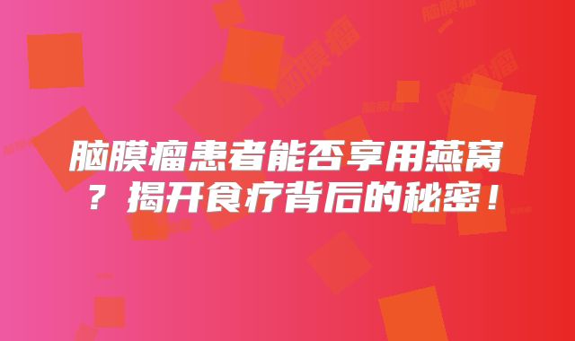 脑膜瘤患者能否享用燕窝？揭开食疗背后的秘密！