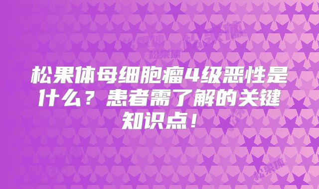 松果体母细胞瘤4级恶性是什么？患者需了解的关键知识点！