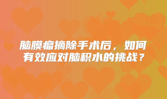 脑膜瘤摘除手术后，如何有效应对脑积水的挑战？