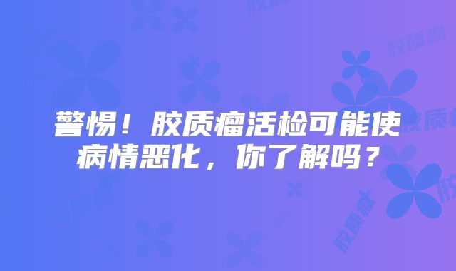 警惕！胶质瘤活检可能使病情恶化，你了解吗？