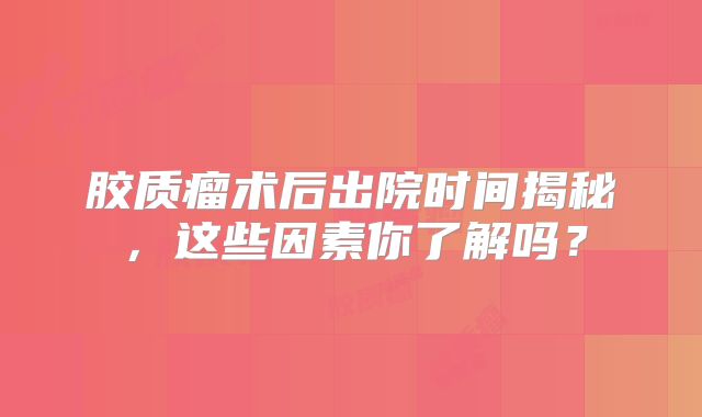 胶质瘤术后出院时间揭秘，这些因素你了解吗？