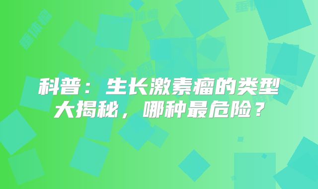 科普：生长激素瘤的类型大揭秘，哪种最危险？