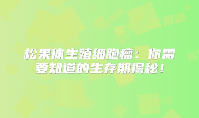 松果体生殖细胞瘤：你需要知道的生存期揭秘！
