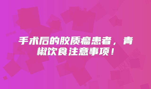手术后的胶质瘤患者，青椒饮食注意事项！