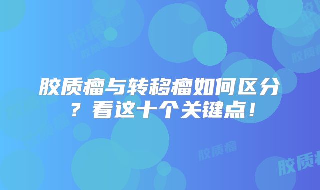 胶质瘤与转移瘤如何区分？看这十个关键点！