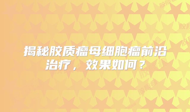 揭秘胶质瘤母细胞瘤前沿治疗，效果如何？