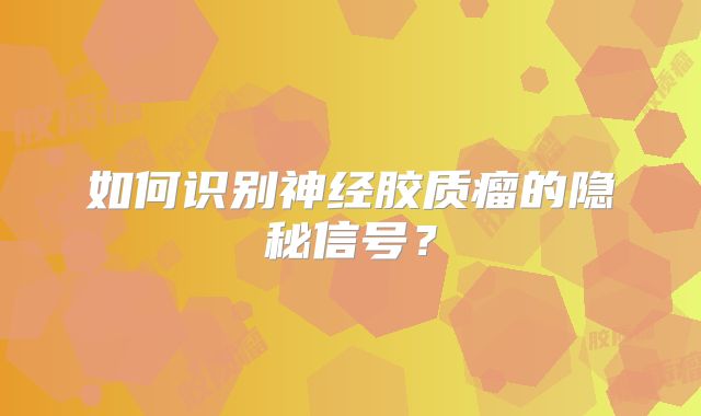 如何识别神经胶质瘤的隐秘信号？
