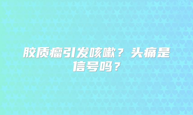 胶质瘤引发咳嗽？头痛是信号吗？