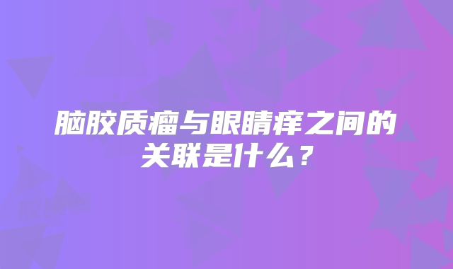脑胶质瘤与眼睛痒之间的关联是什么？