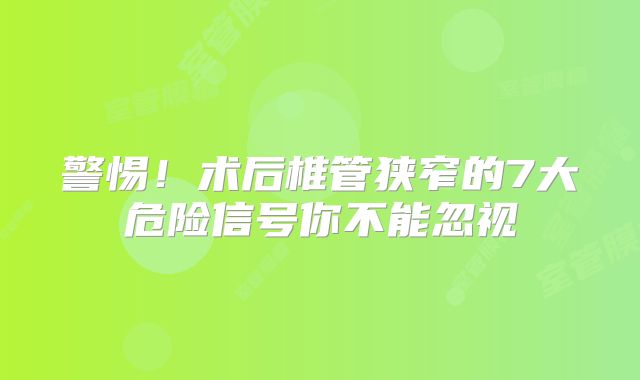 警惕！术后椎管狭窄的7大危险信号你不能忽视