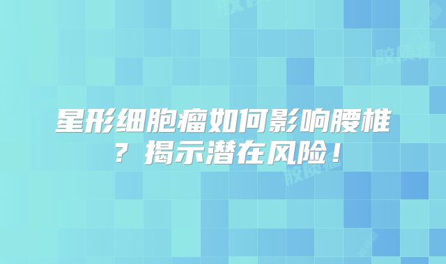 星形细胞瘤如何影响腰椎？揭示潜在风险！
