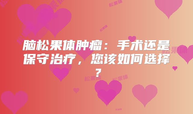 脑松果体肿瘤：手术还是保守治疗，您该如何选择？