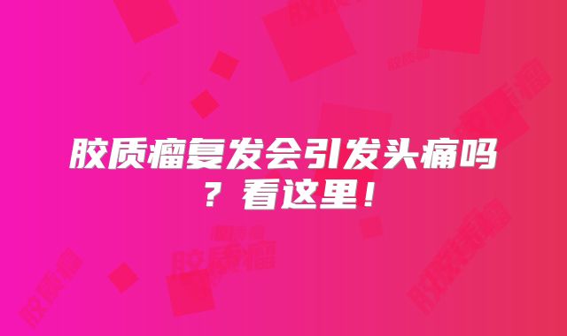 胶质瘤复发会引发头痛吗？看这里！