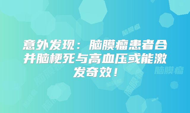 意外发现：脑膜瘤患者合并脑梗死与高血压或能激发奇效！