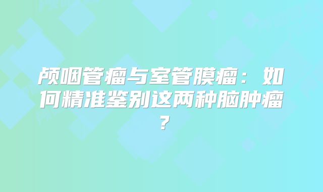颅咽管瘤与室管膜瘤：如何精准鉴别这两种脑肿瘤？