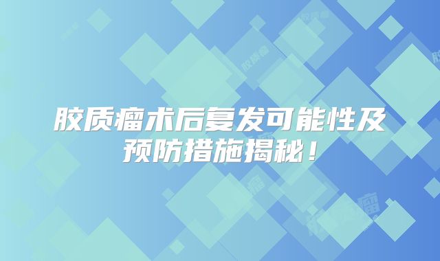 胶质瘤术后复发可能性及预防措施揭秘！