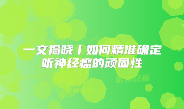 一文揭晓丨如何精准确定听神经瘤的顽固性