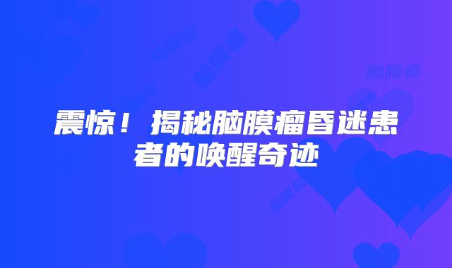 震惊！揭秘脑膜瘤昏迷患者的唤醒奇迹