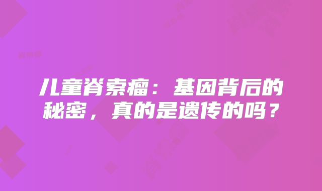 儿童脊索瘤：基因背后的秘密，真的是遗传的吗？