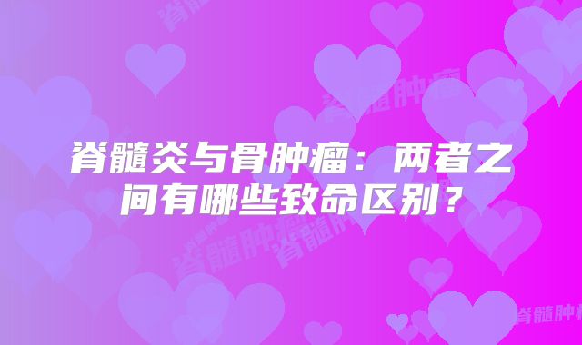 脊髓炎与骨肿瘤：两者之间有哪些致命区别？