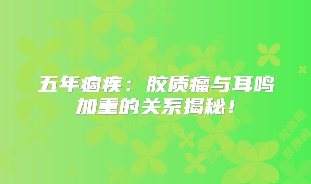 五年痼疾：胶质瘤与耳鸣加重的关系揭秘！