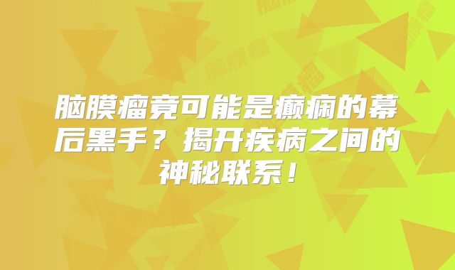 脑膜瘤竟可能是癫痫的幕后黑手？揭开疾病之间的神秘联系！