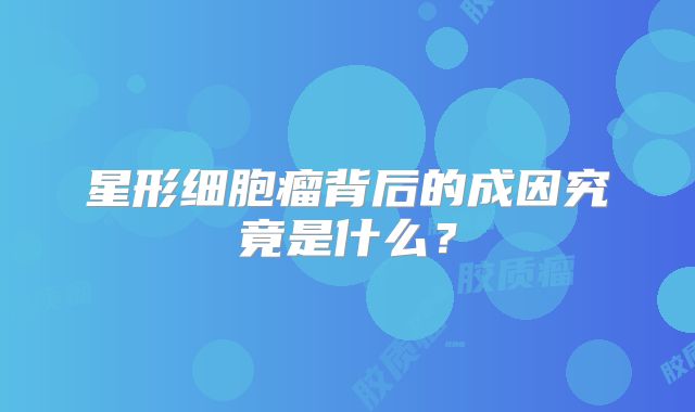 星形细胞瘤背后的成因究竟是什么？