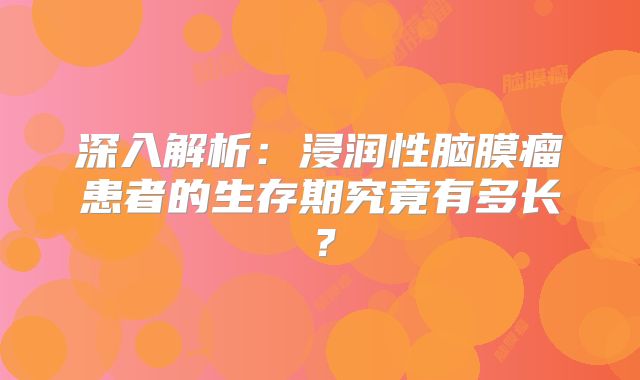深入解析：浸润性脑膜瘤患者的生存期究竟有多长？