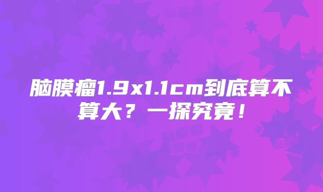 脑膜瘤1.9x1.1cm到底算不算大？一探究竟！