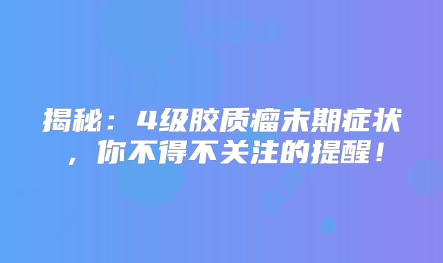 揭秘：4级胶质瘤末期症状，你不得不关注的提醒！