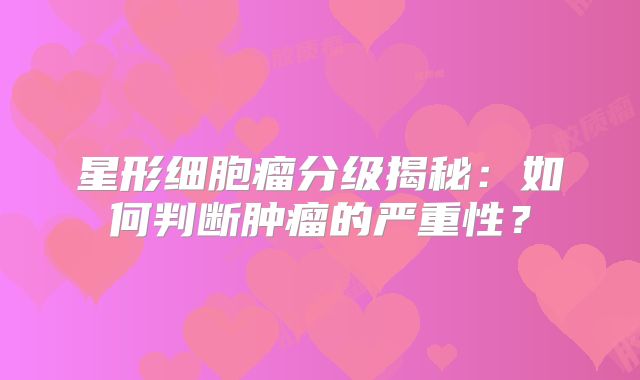 星形细胞瘤分级揭秘：如何判断肿瘤的严重性？