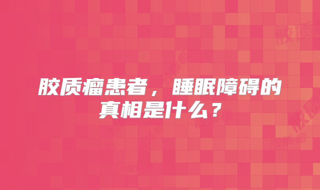 胶质瘤患者，睡眠障碍的真相是什么？