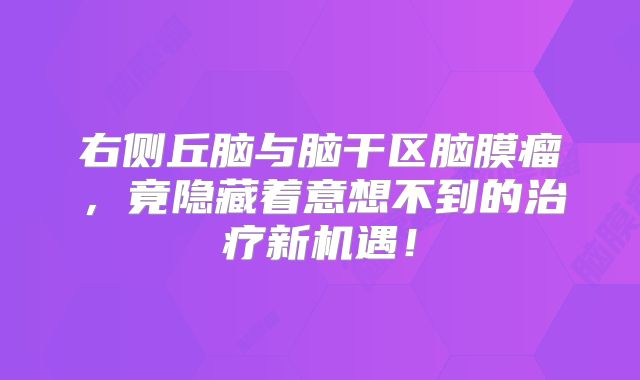 右侧丘脑与脑干区脑膜瘤，竟隐藏着意想不到的治疗新机遇！