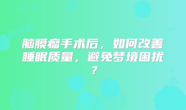 脑膜瘤手术后，如何改善睡眠质量，避免梦境困扰？