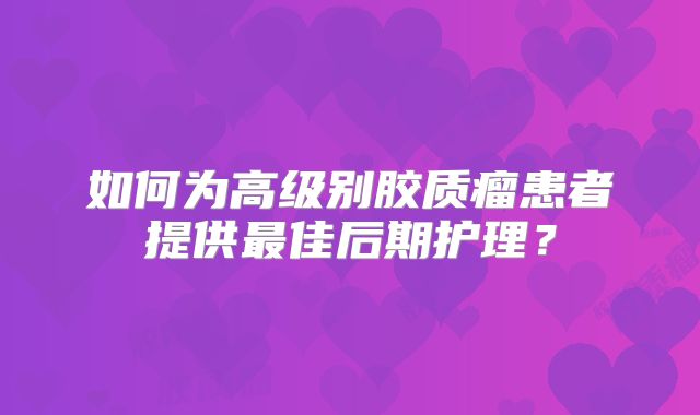 如何为高级别胶质瘤患者提供最佳后期护理？