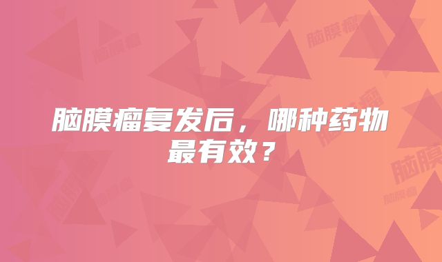 脑膜瘤复发后，哪种药物最有效？