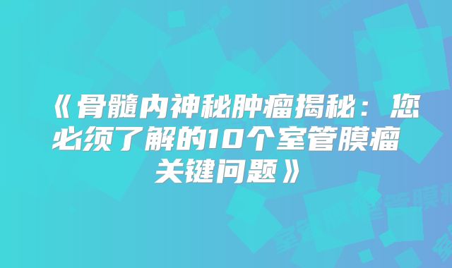 《骨髓内神秘肿瘤揭秘：您必须了解的10个室管膜瘤关键问题》