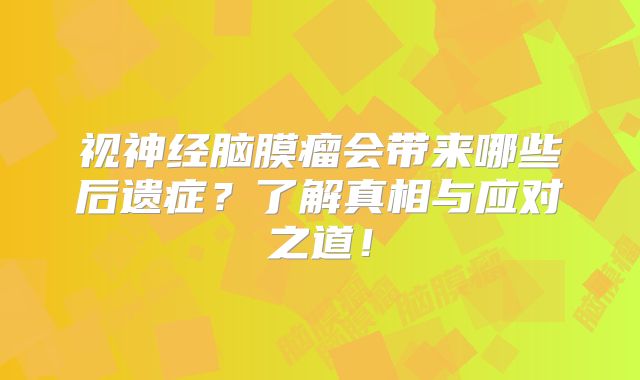 视神经脑膜瘤会带来哪些后遗症？了解真相与应对之道！