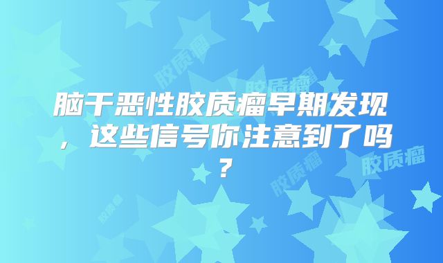 脑干恶性胶质瘤早期发现，这些信号你注意到了吗？