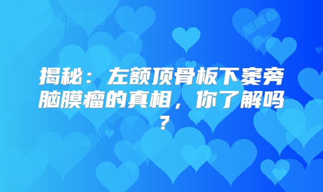 揭秘：左额顶骨板下窦旁脑膜瘤的真相，你了解吗？