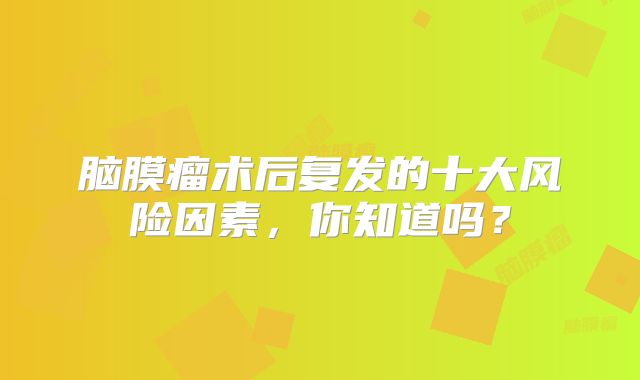 脑膜瘤术后复发的十大风险因素，你知道吗？