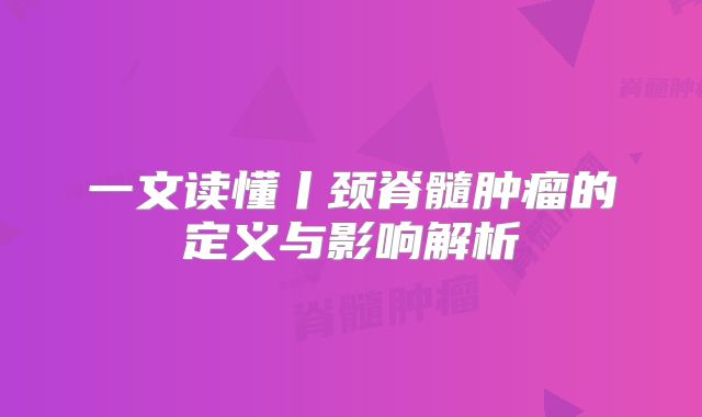 一文读懂丨颈脊髓肿瘤的定义与影响解析