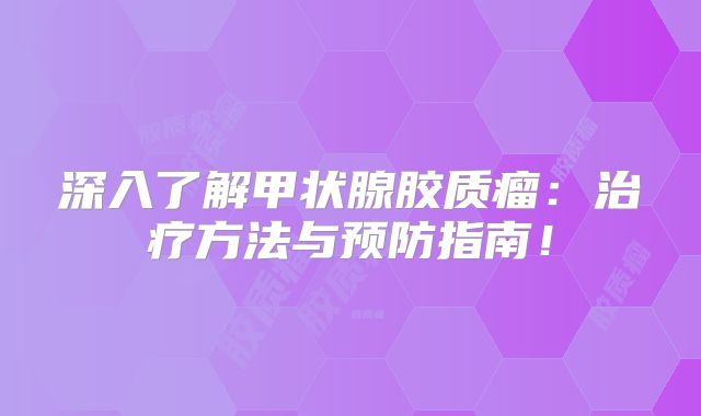 深入了解甲状腺胶质瘤：治疗方法与预防指南！