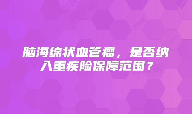 脑海绵状血管瘤，是否纳入重疾险保障范围？
