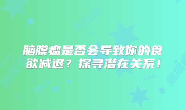 脑膜瘤是否会导致你的食欲减退？探寻潜在关系！